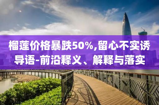榴蓮價(jià)格暴跌50%,留心不實(shí)誘導(dǎo)語-前沿釋義、解釋與落實(shí)