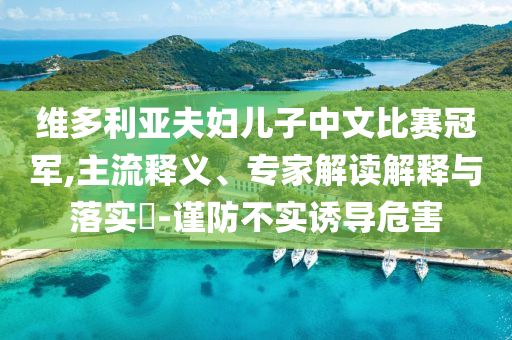 維多利亞夫婦兒子中文比賽冠軍,主流釋義、專家解讀解釋與落實(shí)?-謹(jǐn)防不實(shí)誘導(dǎo)危害
