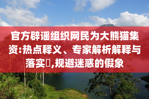 官方辟謠組織網(wǎng)民為大熊貓集資:熱點(diǎn)釋義、專家解析解釋與落實(shí)?,規(guī)避迷惑的假象