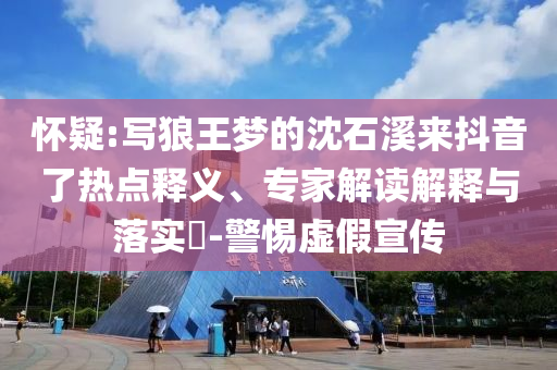 懷疑:寫狼王夢的沈石溪來抖音了熱點釋義、專家解讀解釋與落實?-警惕虛假宣傳