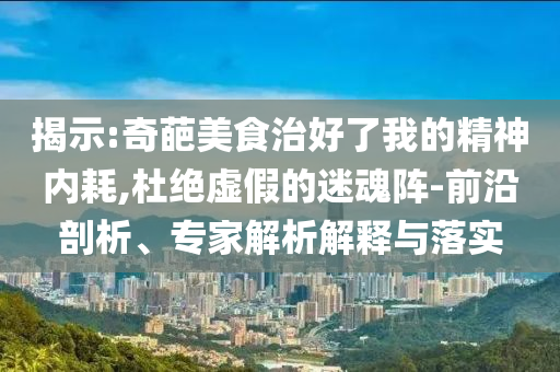 揭示:奇葩美食治好了我的精神內(nèi)耗,杜絕虛假的迷魂陣-前沿剖析、專家解析解釋與落實