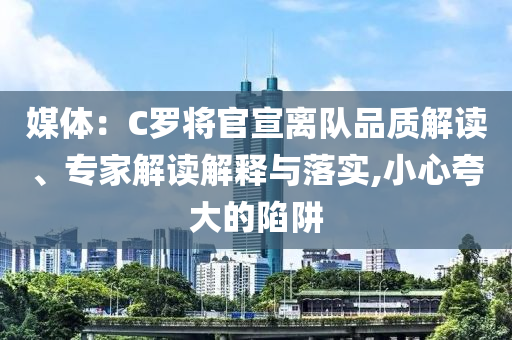 媒體：C羅將官宣離隊品質(zhì)解讀、專家解讀解釋與落實,小心夸大的陷阱