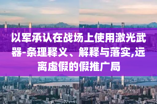 以軍承認(rèn)在戰(zhàn)場上使用激光武器-條理釋義、解釋與落實,遠(yuǎn)離虛假的假推廣局