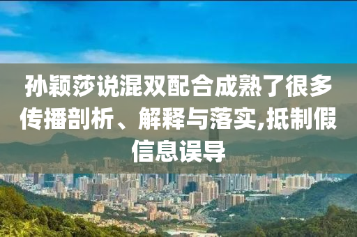 孫穎莎說混雙配合成熟了很多傳播剖析、解釋與落實,抵制假信息誤導(dǎo)