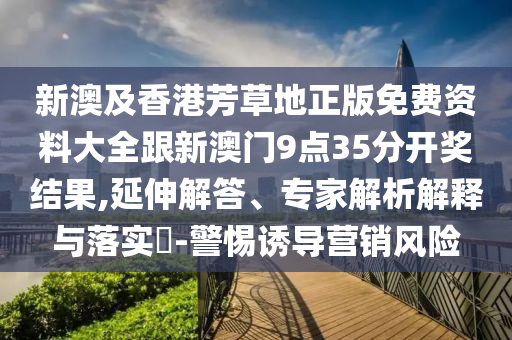 新澳及香港芳草地正版免費資料大全跟新澳門9點35分開獎結(jié)果,延伸解答、專家解析解釋與落實?-警惕誘導(dǎo)營銷風(fēng)險