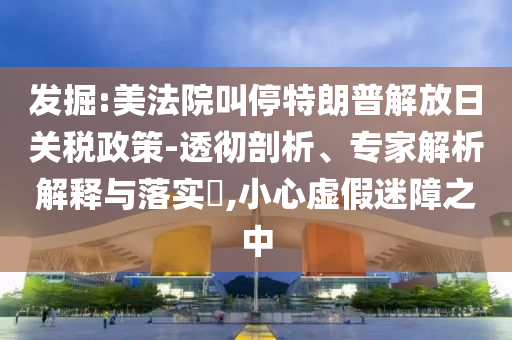 發(fā)掘:美法院叫停特朗普解放日關(guān)稅政策-透徹剖析、專(zhuān)家解析解釋與落實(shí)?,小心虛假迷障之中