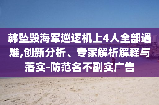 韓墜毀海軍巡邏機(jī)上4人全部遇難,創(chuàng)新分析、專家解析解釋與落實(shí)-防范名不副實(shí)廣告