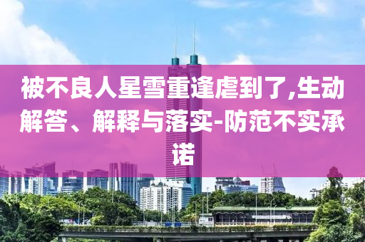 被不良人星雪重逢虐到了,生動解答、解釋與落實(shí)-防范不實(shí)承諾
