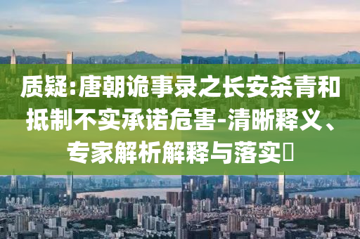 質(zhì)疑:唐朝詭事錄之長安殺青和抵制不實(shí)承諾危害-清晰釋義、專家解析解釋與落實(shí)?