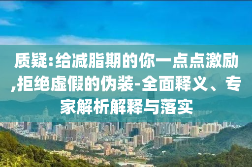 質(zhì)疑:給減脂期的你一點(diǎn)點(diǎn)激勵,拒絕虛假的偽裝-全面釋義、專家解析解釋與落實(shí)