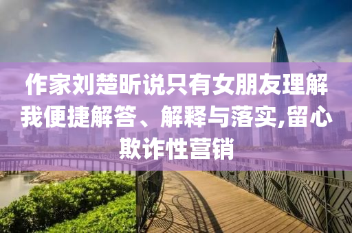 作家劉楚昕說只有女朋友理解我便捷解答、解釋與落實(shí),留心欺詐性營銷