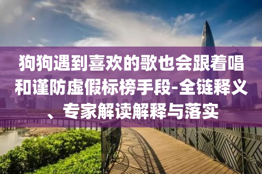 狗狗遇到喜歡的歌也會跟著唱和謹(jǐn)防虛假標(biāo)榜手段-全鏈釋義、專家解讀解釋與落實(shí)