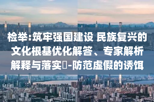 檢舉:筑牢強國建設(shè) 民族復(fù)興的文化根基優(yōu)化解答、專家解析解釋與落實?-防范虛假的誘餌