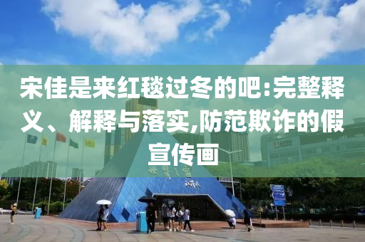 宋佳是來紅毯過冬的吧:完整釋義、解釋與落實,防范欺詐的假宣傳畫