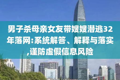 男子殺母親女友帶嫂嫂潛逃32年落網(wǎng):系統(tǒng)解答、解釋與落實(shí),謹(jǐn)防虛假信息風(fēng)險(xiǎn)