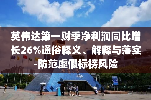 英偉達第一財季凈利潤同比增長26%通俗釋義、解釋與落實-防范虛假標榜風(fēng)險