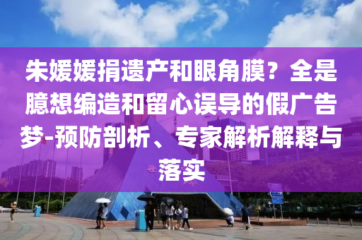 朱媛媛捐遺產(chǎn)和眼角膜？全是臆想編造和留心誤導(dǎo)的假廣告夢-預(yù)防剖析、專家解析解釋與落實