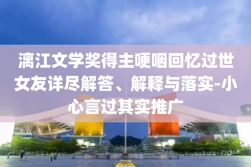 漓江文學(xué)獎得主哽咽回憶過世女友詳盡解答、解釋與落實-小心言過其實推廣