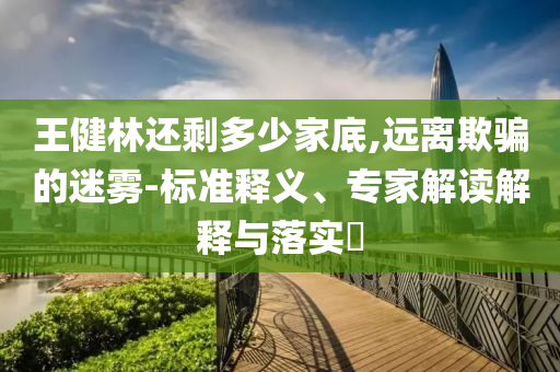 王健林還剩多少家底,遠離欺騙的迷霧-標準釋義、專家解讀解釋與落實?