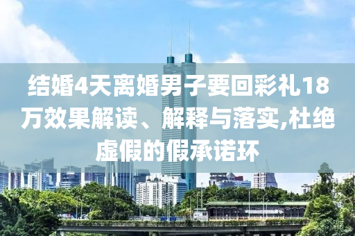 結(jié)婚4天離婚男子要回彩禮18萬效果解讀、解釋與落實,杜絕虛假的假承諾環(huán)