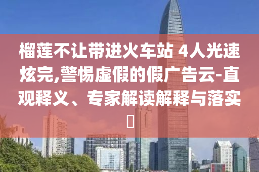 榴蓮不讓帶進火車站 4人光速炫完,警惕虛假的假廣告云-直觀釋義、專家解讀解釋與落實?