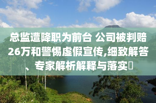 總監(jiān)遭降職為前臺 公司被判賠26萬和警惕虛假宣傳,細致解答、專家解析解釋與落實?