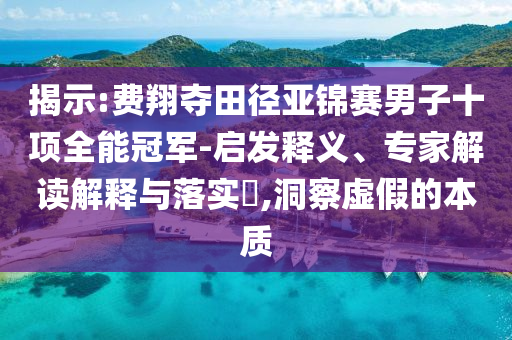 揭示:費翔奪田徑亞錦賽男子十項全能冠軍-啟發(fā)釋義、專家解讀解釋與落實?,洞察虛假的本質(zhì)