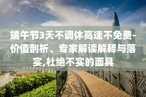 端午節(jié)3天不調(diào)休高速不免費-價值剖析、專家解讀解釋與落實,杜絕不實的面具