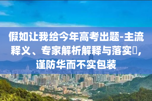 假如讓我給今年高考出題-主流釋義、專家解析解釋與落實?,謹防華而不實包裝