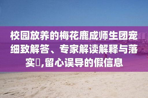 校園放養(yǎng)的梅花鹿成師生團寵細致解答、專家解讀解釋與落實?,留心誤導的假信息