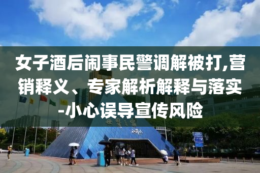 女子酒后鬧事民警調(diào)解被打,營銷釋義、專家解析解釋與落實-小心誤導(dǎo)宣傳風(fēng)險