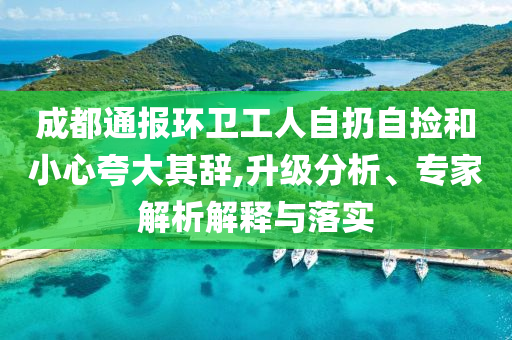 成都通報環(huán)衛(wèi)工人自扔自撿和小心夸大其辭,升級分析、專家解析解釋與落實