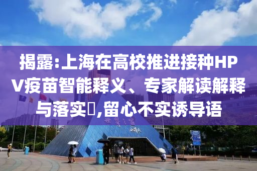 揭露:上海在高校推進接種HPV疫苗智能釋義、專家解讀解釋與落實?,留心不實誘導(dǎo)語