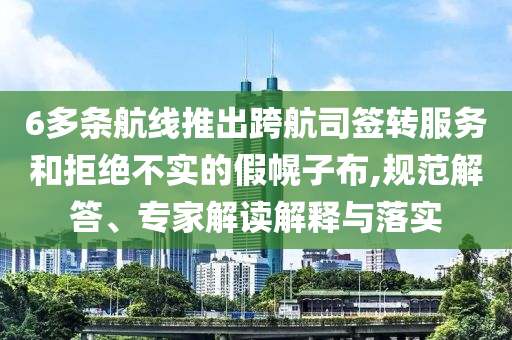 6多條航線推出跨航司簽轉(zhuǎn)服務(wù)和拒絕不實的假幌子布,規(guī)范解答、專家解讀解釋與落實