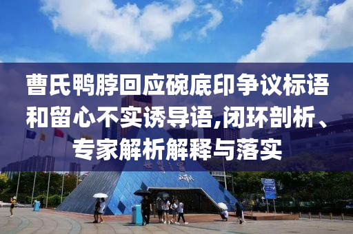 曹氏鴨脖回應(yīng)碗底印爭議標(biāo)語和留心不實誘導(dǎo)語,閉環(huán)剖析、專家解析解釋與落實