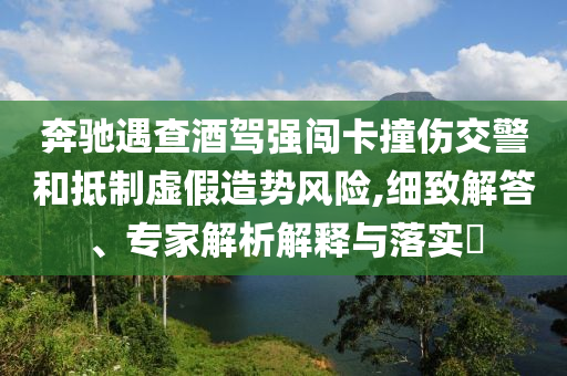 奔馳遇查酒駕強闖卡撞傷交警和抵制虛假造勢風(fēng)險,細(xì)致解答、專家解析解釋與落實?
