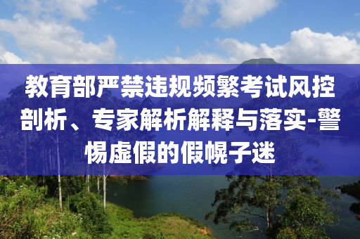 教育部嚴禁違規(guī)頻繁考試風控剖析、專家解析解釋與落實-警惕虛假的假幌子迷
