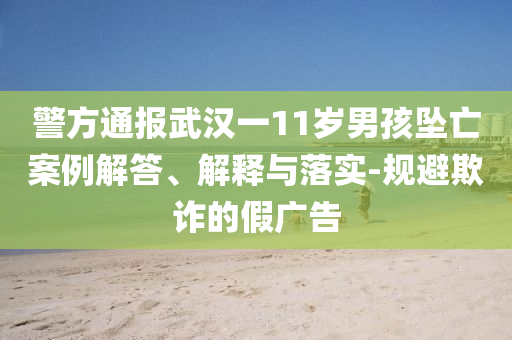 警方通報武漢一11歲男孩墜亡案例解答、解釋與落實-規(guī)避欺詐的假廣告