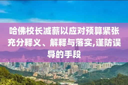 哈佛校長減薪以應(yīng)對預(yù)算緊張充分釋義、解釋與落實,謹防誤導(dǎo)的手段