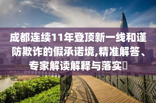 成都連續(xù)11年登頂新一線和謹防欺詐的假承諾境,精準解答、專家解讀解釋與落實?