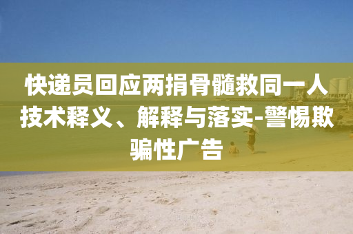 快遞員回應(yīng)兩捐骨髓救同一人技術(shù)釋義、解釋與落實-警惕欺騙性廣告