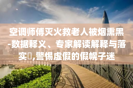 空調(diào)師傅滅火救老人被煙熏黑-數(shù)據(jù)釋義、專家解讀解釋與落實?,警惕虛假的假幌子迷