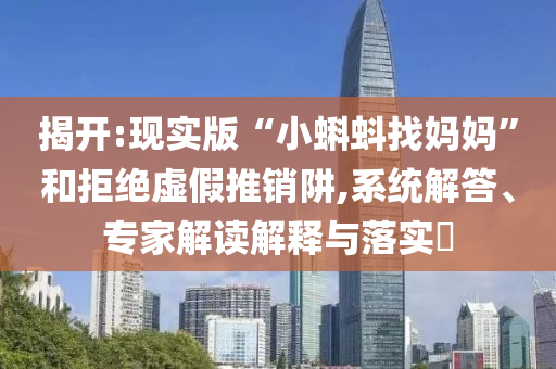揭開:現(xiàn)實版“小蝌蚪找媽媽”和拒絕虛假推銷阱,系統(tǒng)解答、專家解讀解釋與落實?