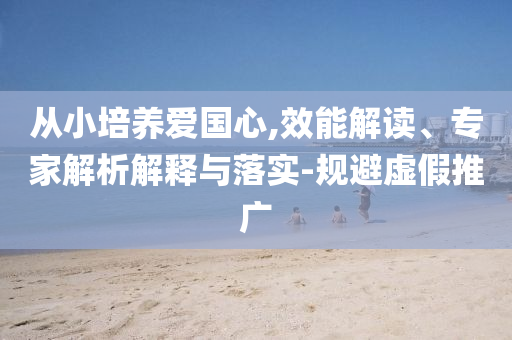 從小培養(yǎng)愛國心,效能解讀、專家解析解釋與落實-規(guī)避虛假推廣