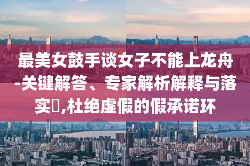 最美女鼓手談女子不能上龍舟-關(guān)鍵解答、專家解析解釋與落實?,杜絕虛假的假承諾環(huán)