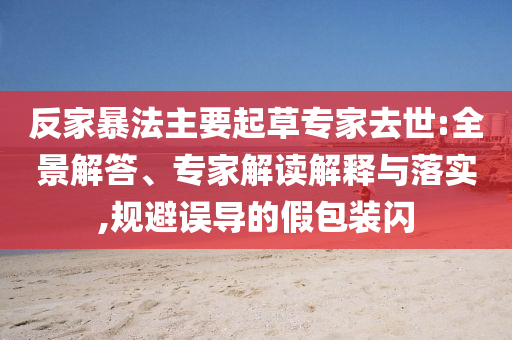反家暴法主要起草專家去世:全景解答、專家解讀解釋與落實,規(guī)避誤導(dǎo)的假包裝閃