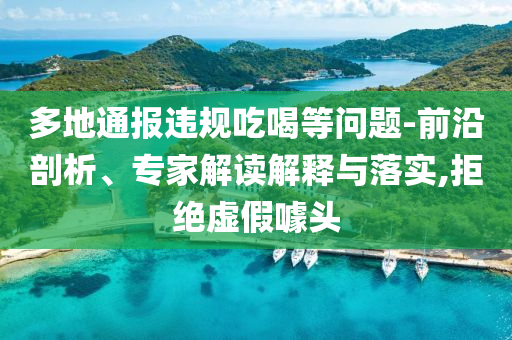 多地通報違規(guī)吃喝等問題-前沿剖析、專家解讀解釋與落實,拒絕虛假噱頭