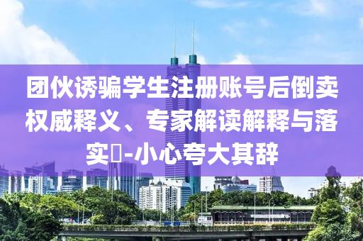團伙誘騙學(xué)生注冊賬號后倒賣權(quán)威釋義、專家解讀解釋與落實?-小心夸大其辭