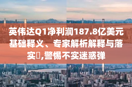 英偉達Q1凈利潤187.8億美元基礎(chǔ)釋義、專家解析解釋與落實?,警惕不實迷惑彈