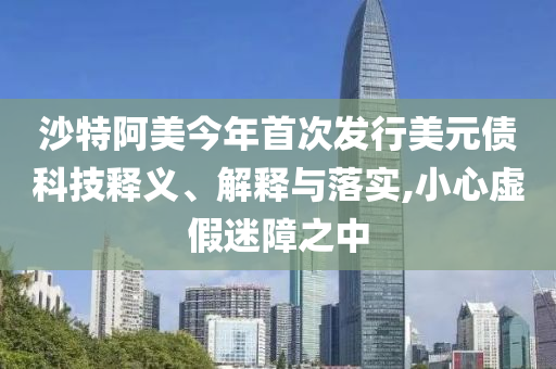 沙特阿美今年首次發(fā)行美元債科技釋義、解釋與落實(shí),小心虛假迷障之中